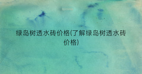 绿岛树透水砖价格(了解绿岛树透水砖价格)