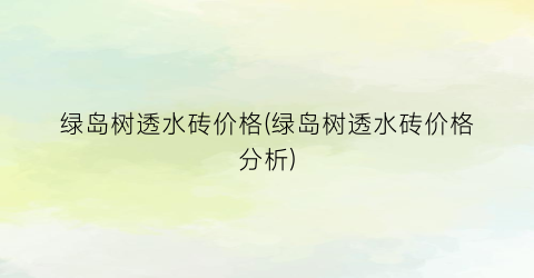 “绿岛树透水砖价格(绿岛树透水砖价格分析)