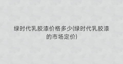 “绿时代乳胶漆价格多少(绿时代乳胶漆的市场定价)