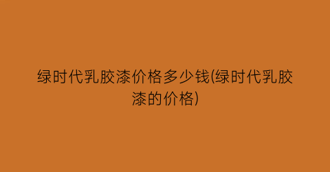 绿时代乳胶漆价格多少钱(绿时代乳胶漆的价格)