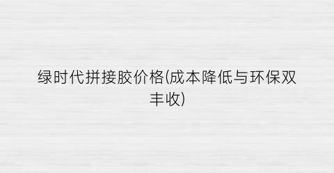 绿时代拼接胶价格(成本降低与环保双丰收)