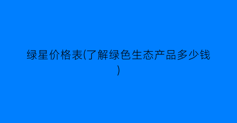 绿星价格表(了解绿色生态产品多少钱)