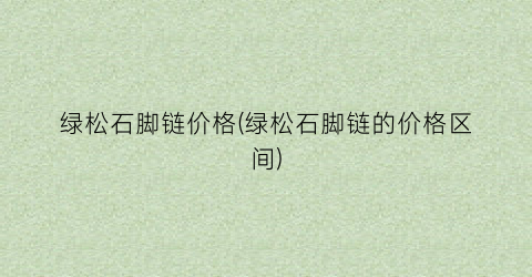 “绿松石脚链价格(绿松石脚链的价格区间)