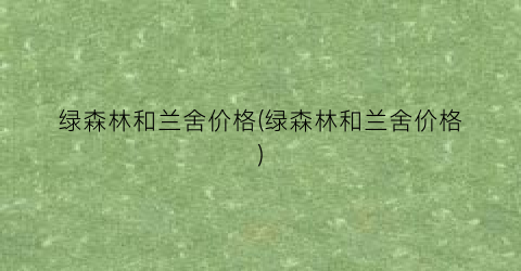 绿森林和兰舍价格(绿森林和兰舍价格)