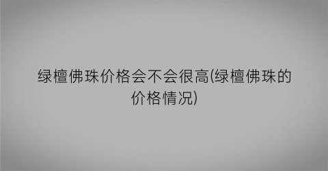 绿檀佛珠价格会不会很高(绿檀佛珠的价格情况)