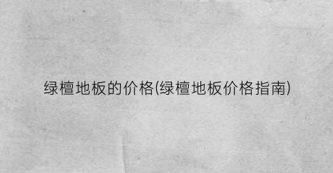 绿檀地板的价格(绿檀地板价格指南)
