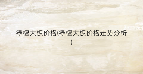 绿檀大板价格(绿檀大板价格走势分析)