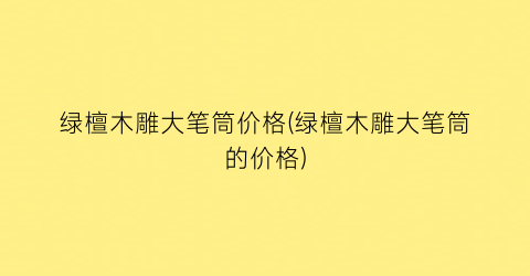 绿檀木雕大笔筒价格(绿檀木雕大笔筒的价格)