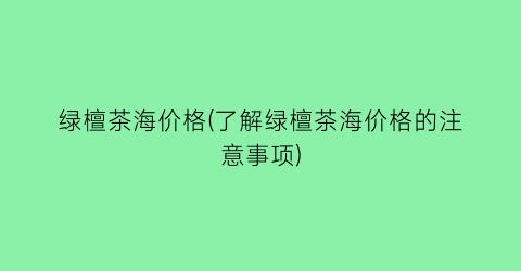 “绿檀茶海价格(了解绿檀茶海价格的注意事项)