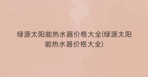 “绿源太阳能热水器价格大全(绿源太阳能热水器价格大全)