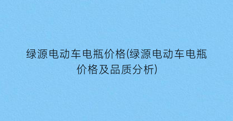 绿源电动车电瓶价格(绿源电动车电瓶价格及品质分析)