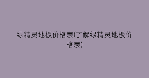 绿精灵地板价格表(了解绿精灵地板价格表)