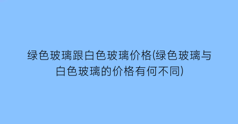 绿色玻璃跟白色玻璃价格(绿色玻璃与白色玻璃的价格有何不同)