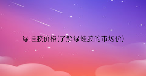 绿蛙胶价格(了解绿蛙胶的市场价)