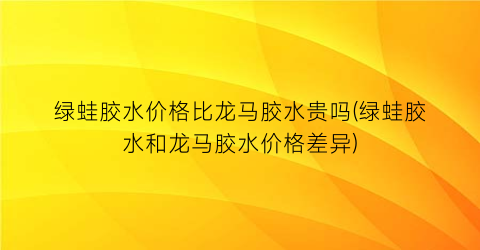 绿蛙胶水价格比龙马胶水贵吗(绿蛙胶水和龙马胶水价格差异)