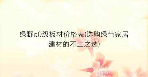 绿野e0级板材价格表(选购绿色家居建材的不二之选)