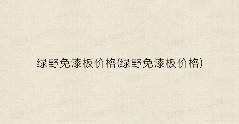 绿野免漆板价格(绿野免漆板价格)