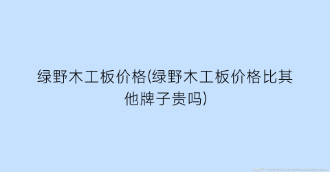 绿野木工板价格(绿野木工板价格比其他牌子贵吗)