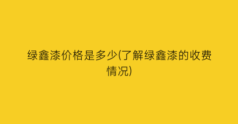 绿鑫漆价格是多少(了解绿鑫漆的收费情况)