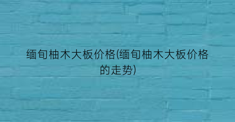 缅旬柚木大板价格(缅旬柚木大板价格的走势)