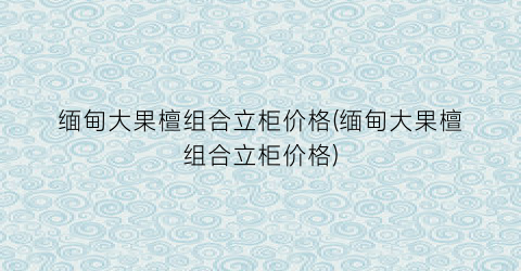 “缅甸大果檀组合立柜价格(缅甸大果檀组合立柜价格)