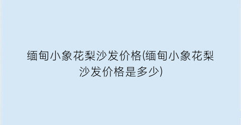 缅甸小象花梨沙发价格(缅甸小象花梨沙发价格是多少)