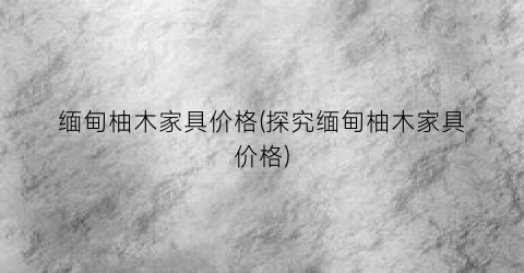 缅甸柚木家具价格(探究缅甸柚木家具价格)