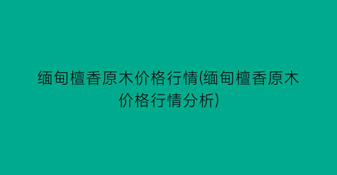 缅甸檀香原木价格行情(缅甸檀香原木价格行情分析)