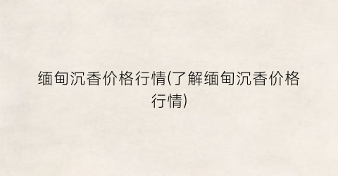 缅甸沉香价格行情(了解缅甸沉香价格行情)