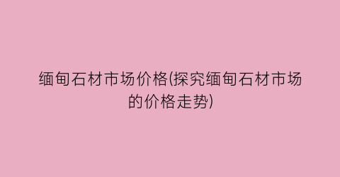 缅甸石材市场价格(探究缅甸石材市场的价格走势)