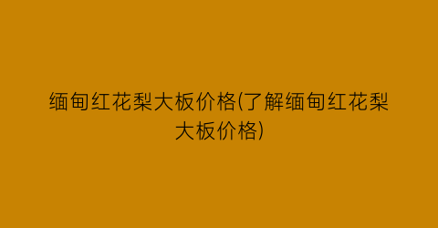 “缅甸红花梨大板价格(了解缅甸红花梨大板价格)