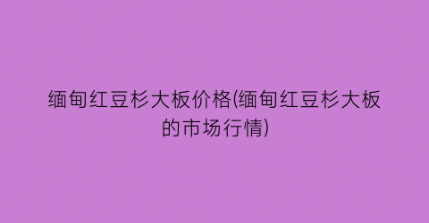 缅甸红豆杉大板价格(缅甸红豆杉大板的市场行情)