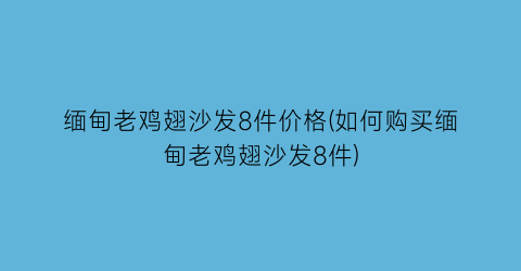 缅甸老鸡翅沙发8件价格(如何购买缅甸老鸡翅沙发8件)