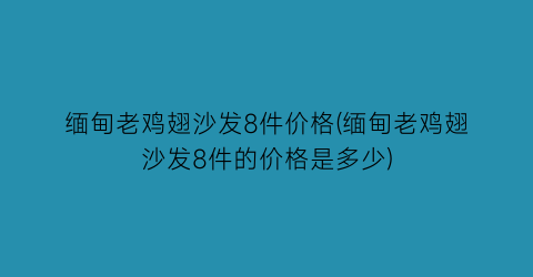 缅甸老鸡翅沙发8件价格(缅甸老鸡翅沙发8件的价格是多少)