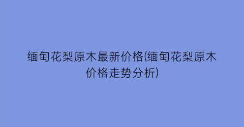 缅甸花梨原木最新价格(缅甸花梨原木价格走势分析)