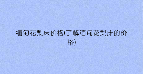 缅甸花梨床价格(了解缅甸花梨床的价格)