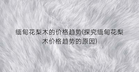缅甸花梨木的价格趋势(探究缅甸花梨木价格趋势的原因)