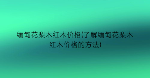 缅甸花梨木红木价格(了解缅甸花梨木红木价格的方法)
