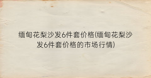 缅甸花梨沙发6件套价格(缅甸花梨沙发6件套价格的市场行情)