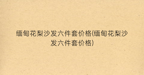 缅甸花梨沙发六件套价格(缅甸花梨沙发六件套价格)