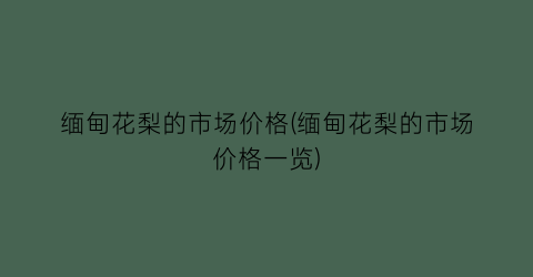 缅甸花梨的市场价格(缅甸花梨的市场价格一览)