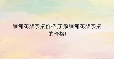 缅甸花梨茶桌价格(了解缅甸花梨茶桌的价格)