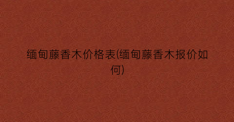 缅甸藤香木价格表(缅甸藤香木报价如何)