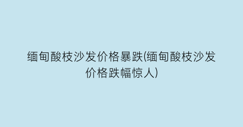 缅甸酸枝沙发价格暴跌(缅甸酸枝沙发价格跌幅惊人)