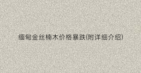 缅甸金丝楠木价格暴跌(附详细介绍)