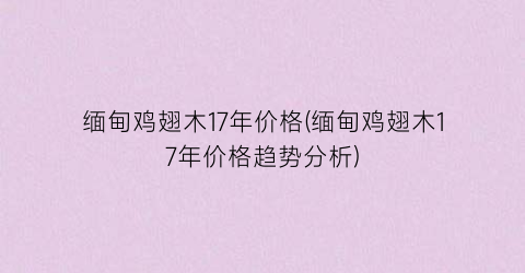 “缅甸鸡翅木17年价格(缅甸鸡翅木17年价格趋势分析)