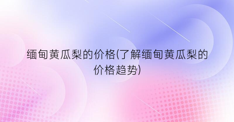缅甸黄瓜梨的价格(了解缅甸黄瓜梨的价格趋势)