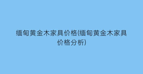 缅甸黄金木家具价格(缅甸黄金木家具价格分析)