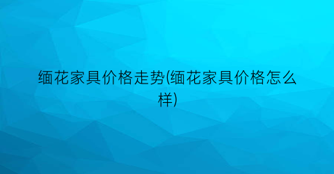 缅花家具价格走势(缅花家具价格怎么样)