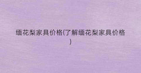 缅花梨家具价格(了解缅花梨家具价格)